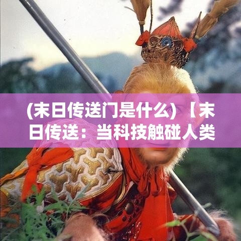 (末日传送门是什么) 【末日传送：当科技触碰人类命运的边缘】如何应对来自未知空间的威胁？探索时间之门背后的秘密